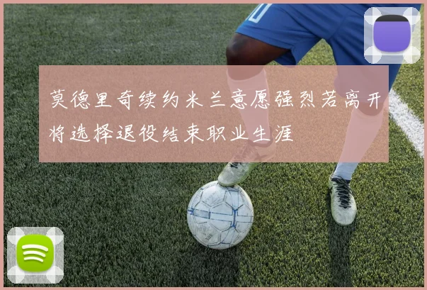莫德里奇续约米兰意愿强烈若离开将选择退役结束职业生涯