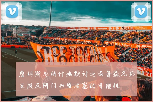 詹姆斯与纳什幽默讨论汤普森兄弟互换及阿门加盟活塞的可能性