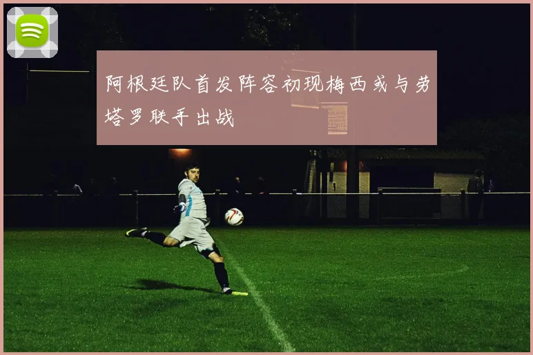 阿根廷队首发阵容初现梅西或与劳塔罗联手出战