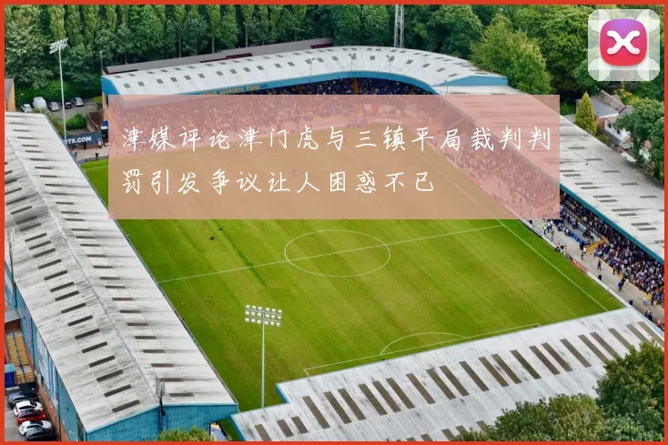 津媒评论津门虎与三镇平局裁判判罚引发争议让人困惑不已