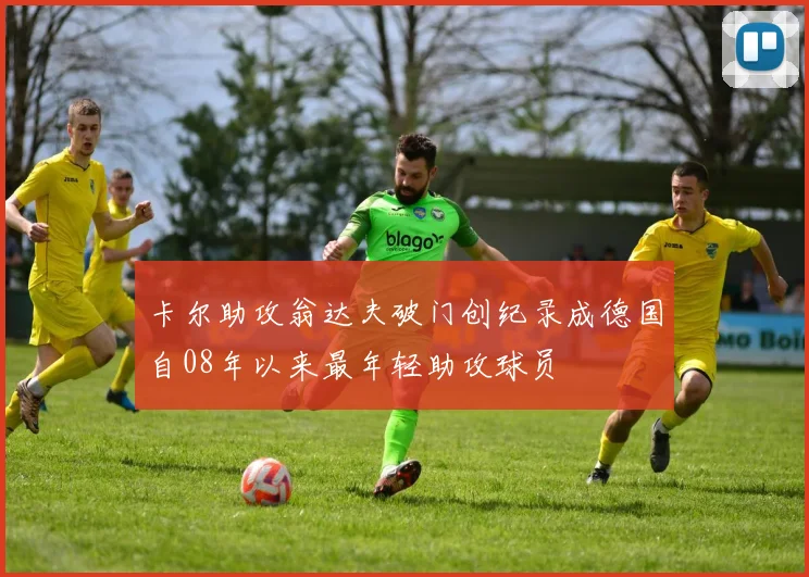 卡尔助攻翁达夫破门创纪录成德国自08年以来最年轻助攻球员