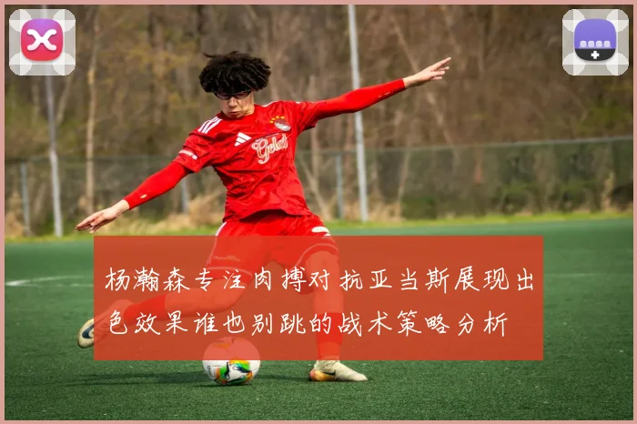 杨瀚森专注肉搏对抗亚当斯展现出色效果谁也别跳的战术策略分析