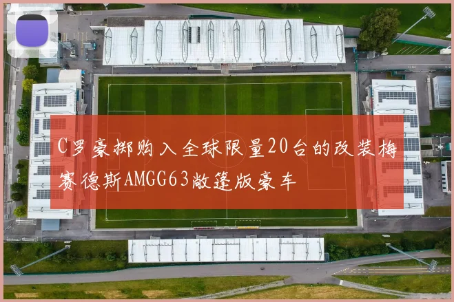 C罗豪掷购入全球限量20台的改装梅赛德斯AMGG63敞篷版豪车