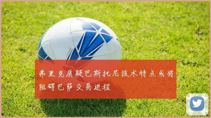 弗里克质疑巴斯托尼技术特点或将阻碍巴萨交易进程