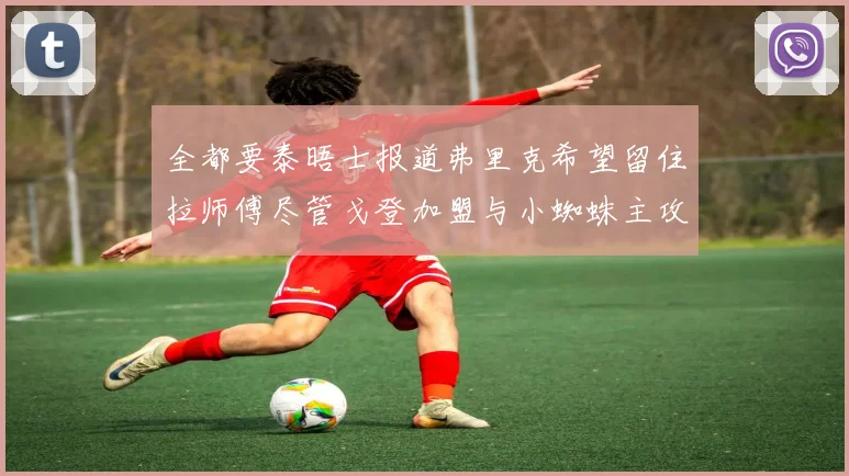 全都要泰晤士报道弗里克希望留住拉师傅尽管戈登加盟与小蜘蛛主攻