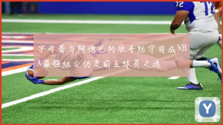 字母哥与阿德巴约联手防守将成NBA最强组合仍是前五球员之选