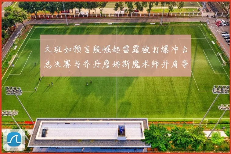 文班如预言般崛起雷霆被打爆冲击总决赛与乔丹詹姆斯魔术师并肩争首冠