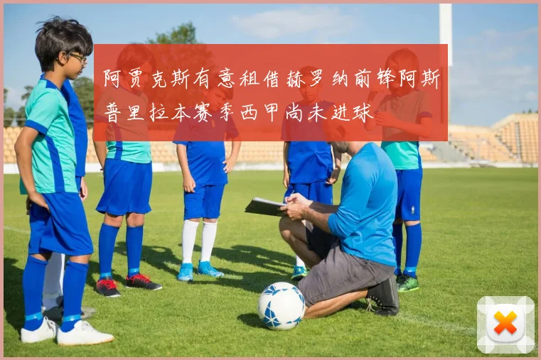 阿贾克斯有意租借赫罗纳前锋阿斯普里拉本赛季西甲尚未进球