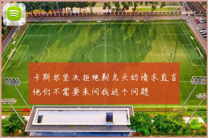 卡斯尔坚决拒绝剃光头的请求直言他们不需要来问我这个问题