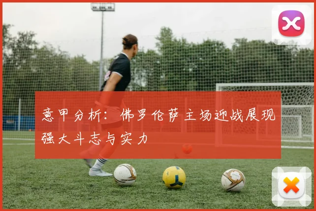 意甲分析：佛罗伦萨主场迎战展现强大斗志与实力