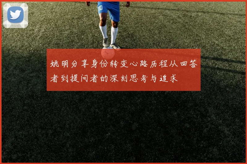 姚明分享身份转变心路历程从回答者到提问者的深刻思考与追求