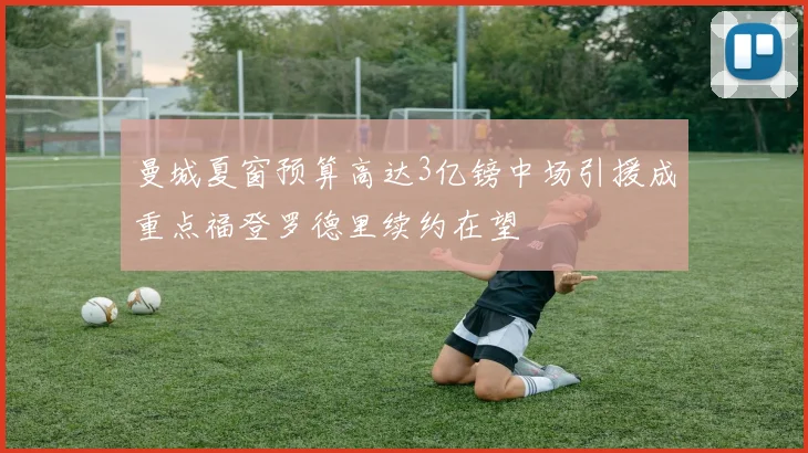 曼城夏窗预算高达3亿镑中场引援成重点福登罗德里续约在望