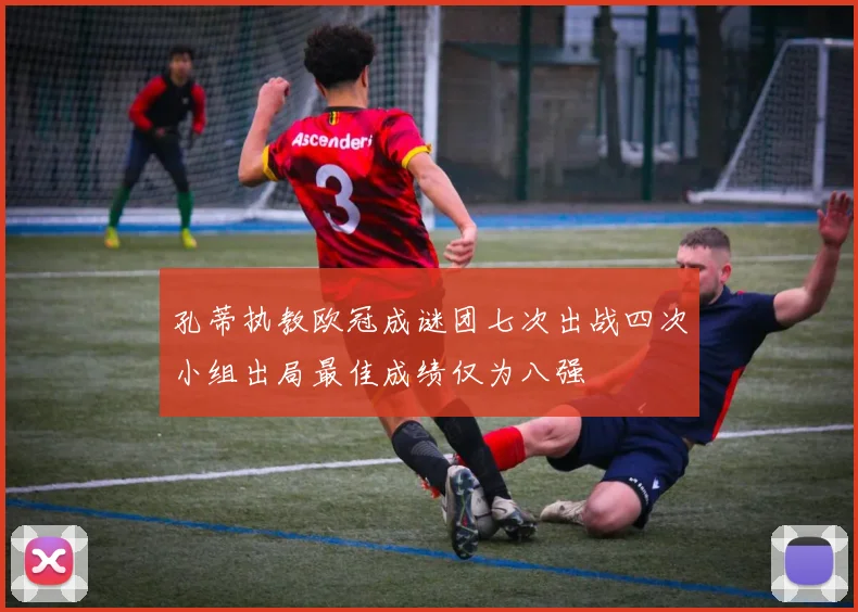 孔蒂执教欧冠成谜团七次出战四次小组出局最佳成绩仅为八强