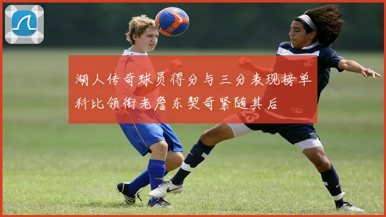 湖人传奇球员得分与三分表现榜单科比领衔老詹东契奇紧随其后