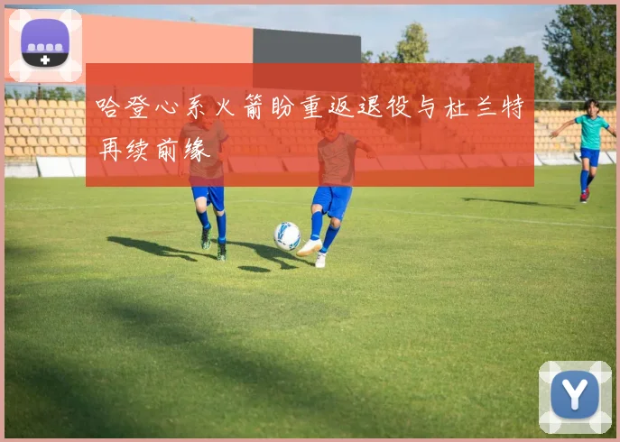 哈登心系火箭盼重返退役与杜兰特再续前缘