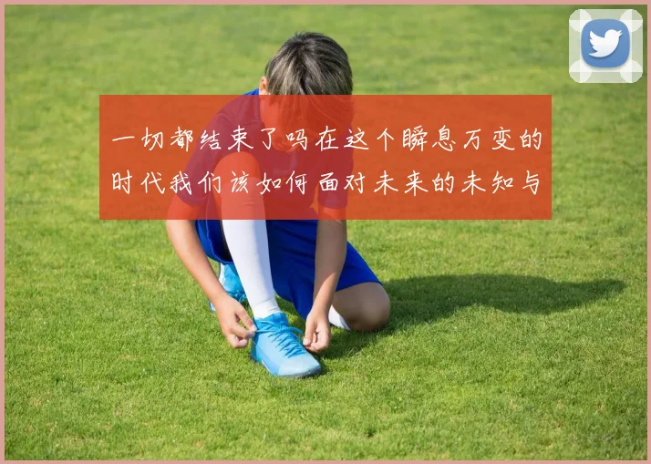 一切都结束了吗在这个瞬息万变的时代我们该如何面对未来的未知与挑战